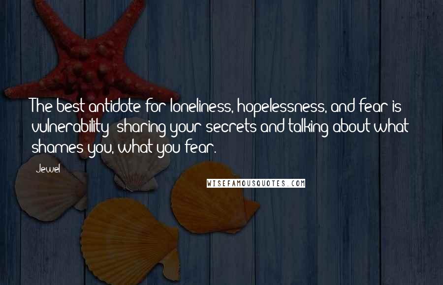 Jewel Quotes: The best antidote for loneliness, hopelessness, and fear is vulnerability: sharing your secrets and talking about what shames you, what you fear.