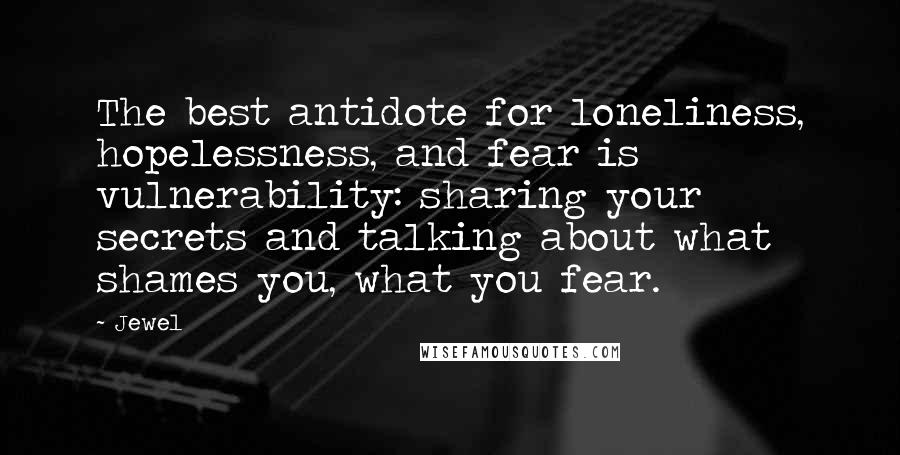 Jewel Quotes: The best antidote for loneliness, hopelessness, and fear is vulnerability: sharing your secrets and talking about what shames you, what you fear.