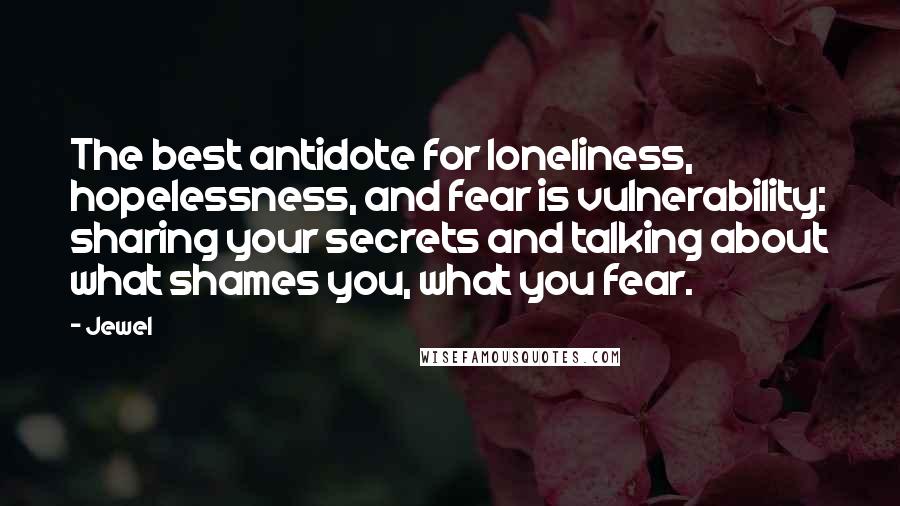 Jewel Quotes: The best antidote for loneliness, hopelessness, and fear is vulnerability: sharing your secrets and talking about what shames you, what you fear.