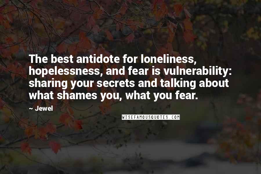 Jewel Quotes: The best antidote for loneliness, hopelessness, and fear is vulnerability: sharing your secrets and talking about what shames you, what you fear.