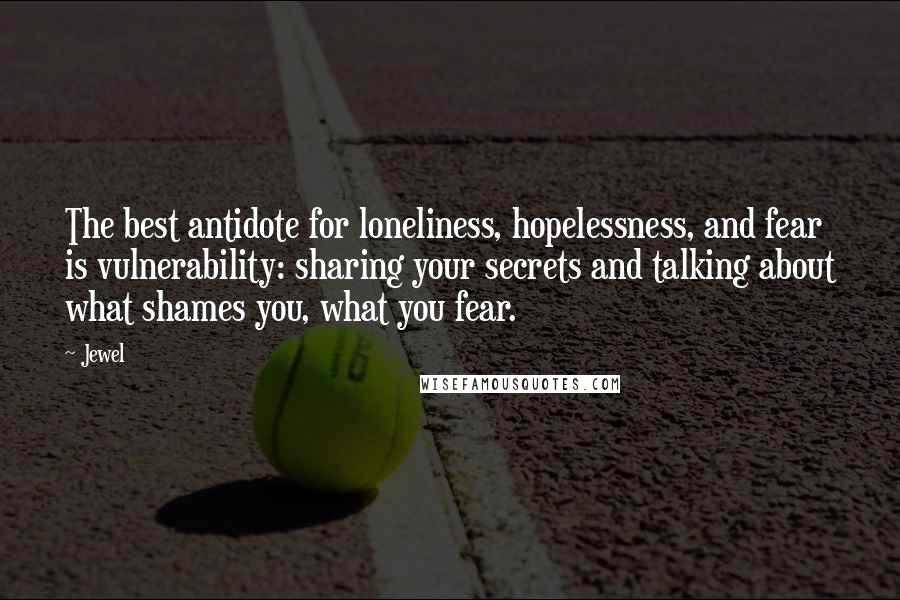 Jewel Quotes: The best antidote for loneliness, hopelessness, and fear is vulnerability: sharing your secrets and talking about what shames you, what you fear.