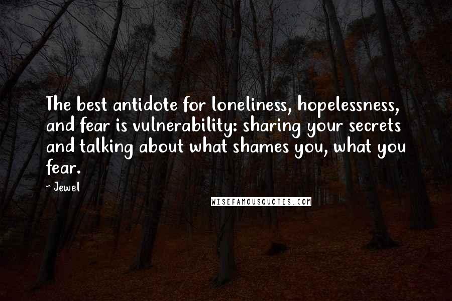 Jewel Quotes: The best antidote for loneliness, hopelessness, and fear is vulnerability: sharing your secrets and talking about what shames you, what you fear.