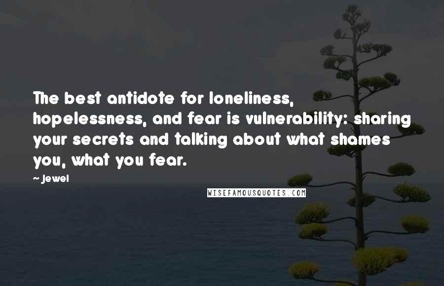Jewel Quotes: The best antidote for loneliness, hopelessness, and fear is vulnerability: sharing your secrets and talking about what shames you, what you fear.