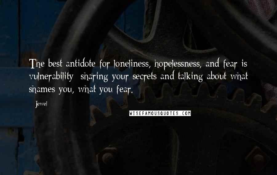 Jewel Quotes: The best antidote for loneliness, hopelessness, and fear is vulnerability: sharing your secrets and talking about what shames you, what you fear.