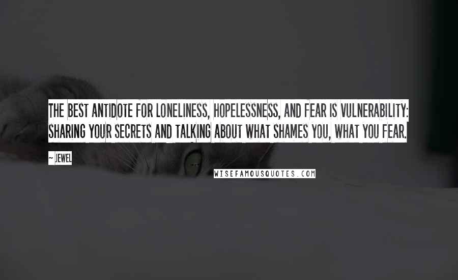 Jewel Quotes: The best antidote for loneliness, hopelessness, and fear is vulnerability: sharing your secrets and talking about what shames you, what you fear.