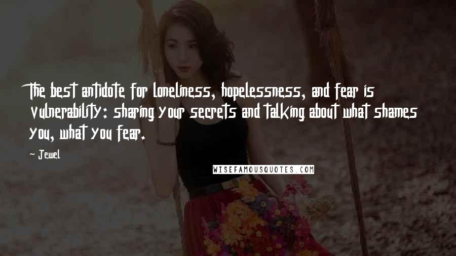 Jewel Quotes: The best antidote for loneliness, hopelessness, and fear is vulnerability: sharing your secrets and talking about what shames you, what you fear.