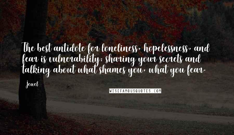 Jewel Quotes: The best antidote for loneliness, hopelessness, and fear is vulnerability: sharing your secrets and talking about what shames you, what you fear.
