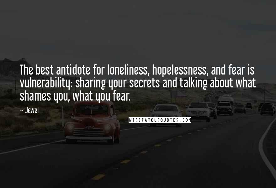 Jewel Quotes: The best antidote for loneliness, hopelessness, and fear is vulnerability: sharing your secrets and talking about what shames you, what you fear.