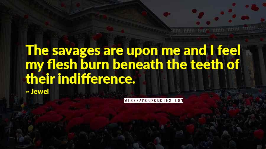 Jewel Quotes: The savages are upon me and I feel my flesh burn beneath the teeth of their indifference.
