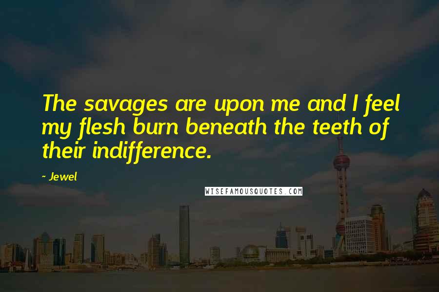 Jewel Quotes: The savages are upon me and I feel my flesh burn beneath the teeth of their indifference.