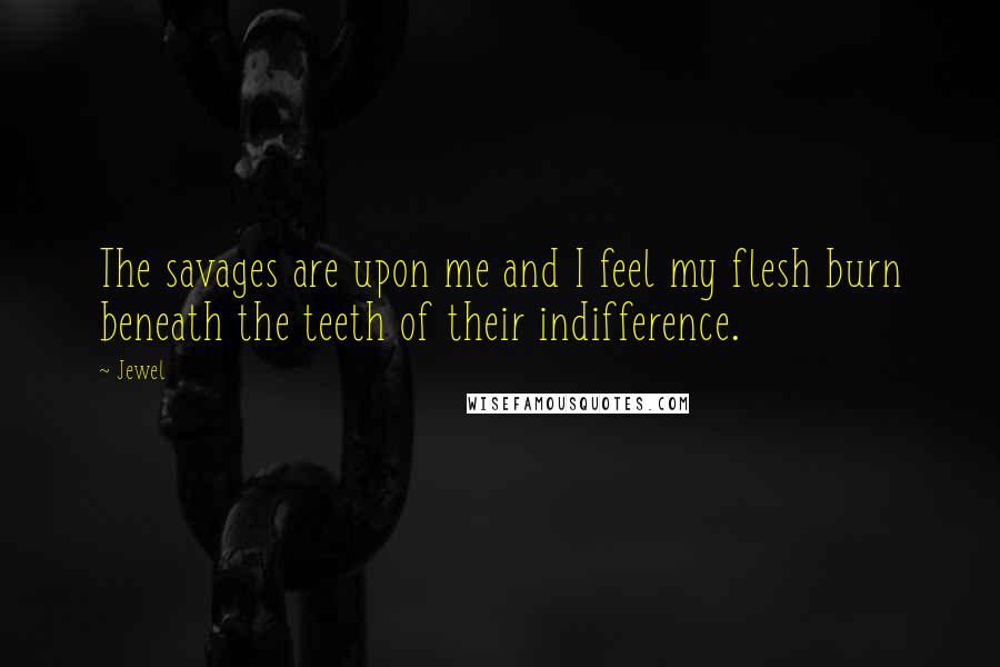 Jewel Quotes: The savages are upon me and I feel my flesh burn beneath the teeth of their indifference.