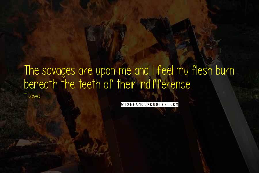 Jewel Quotes: The savages are upon me and I feel my flesh burn beneath the teeth of their indifference.