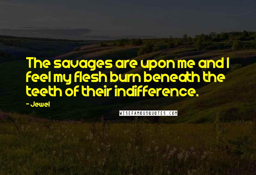 Jewel Quotes: The savages are upon me and I feel my flesh burn beneath the teeth of their indifference.