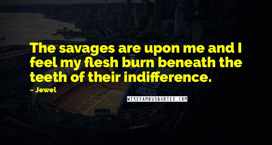 Jewel Quotes: The savages are upon me and I feel my flesh burn beneath the teeth of their indifference.