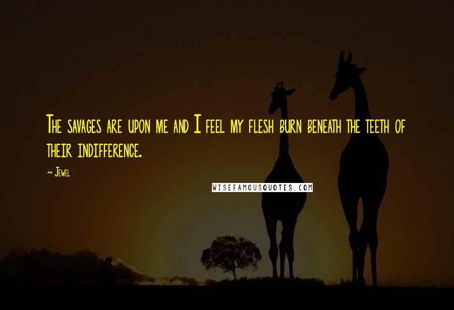 Jewel Quotes: The savages are upon me and I feel my flesh burn beneath the teeth of their indifference.