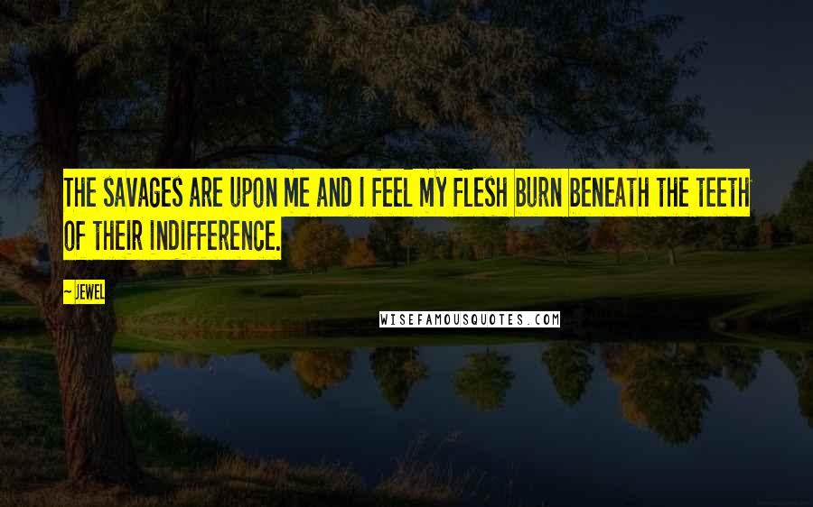 Jewel Quotes: The savages are upon me and I feel my flesh burn beneath the teeth of their indifference.