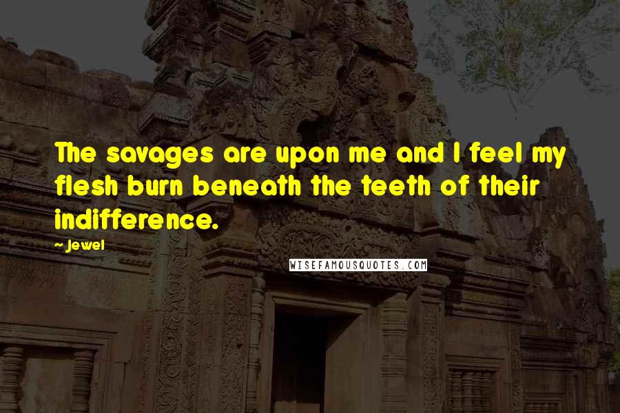 Jewel Quotes: The savages are upon me and I feel my flesh burn beneath the teeth of their indifference.
