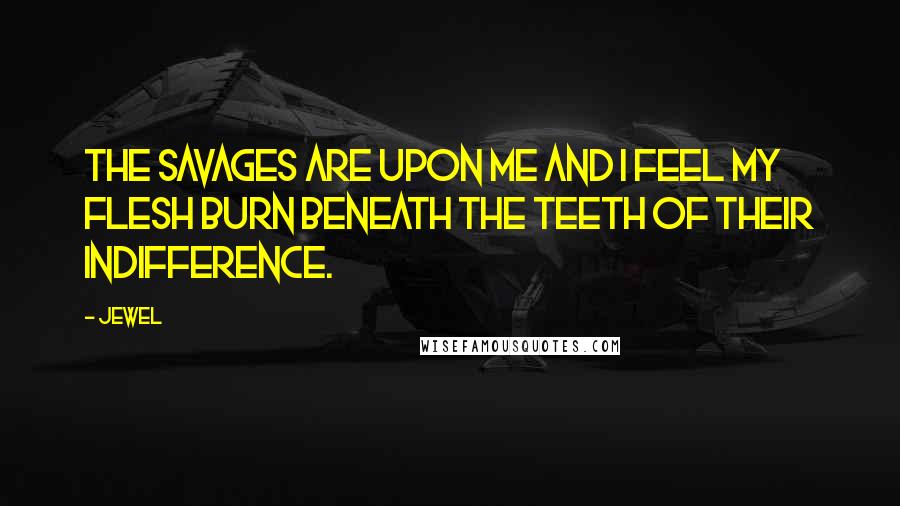 Jewel Quotes: The savages are upon me and I feel my flesh burn beneath the teeth of their indifference.