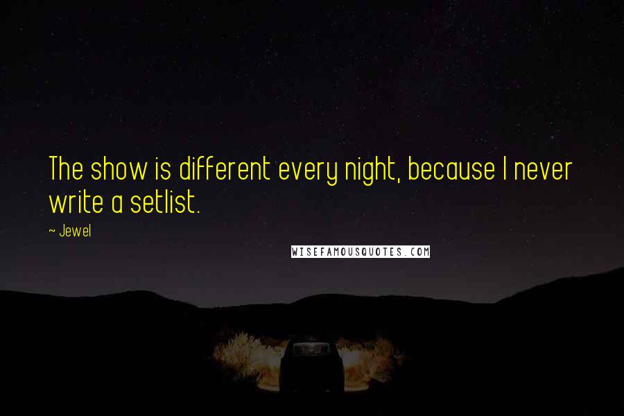 Jewel Quotes: The show is different every night, because I never write a setlist.