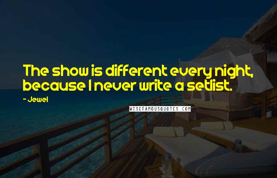 Jewel Quotes: The show is different every night, because I never write a setlist.