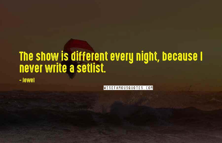 Jewel Quotes: The show is different every night, because I never write a setlist.