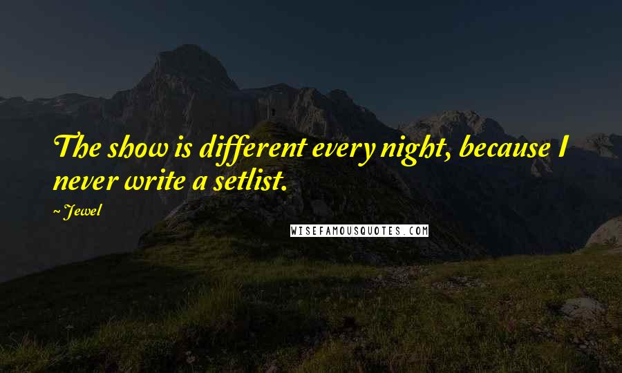 Jewel Quotes: The show is different every night, because I never write a setlist.