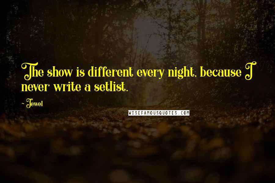 Jewel Quotes: The show is different every night, because I never write a setlist.