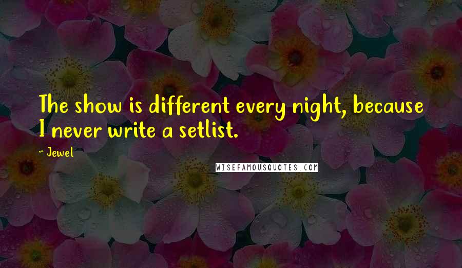 Jewel Quotes: The show is different every night, because I never write a setlist.
