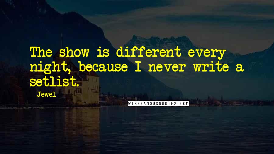 Jewel Quotes: The show is different every night, because I never write a setlist.