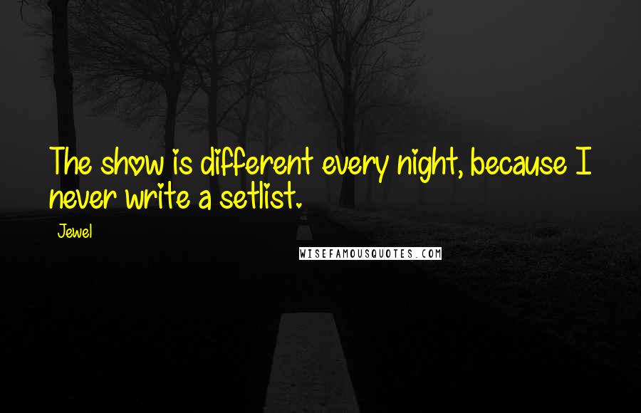 Jewel Quotes: The show is different every night, because I never write a setlist.