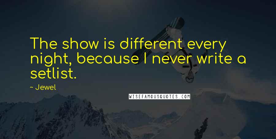 Jewel Quotes: The show is different every night, because I never write a setlist.