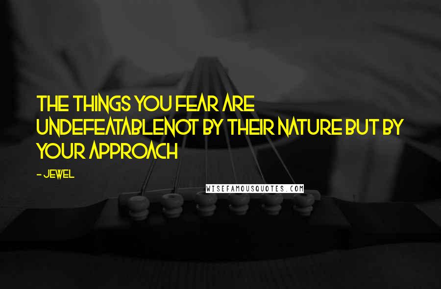 Jewel Quotes: The things you fear are undefeatablenot by their nature but by your approach