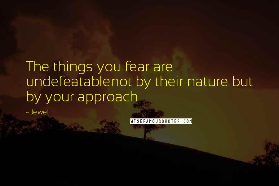 Jewel Quotes: The things you fear are undefeatablenot by their nature but by your approach