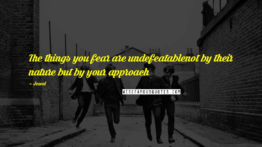 Jewel Quotes: The things you fear are undefeatablenot by their nature but by your approach