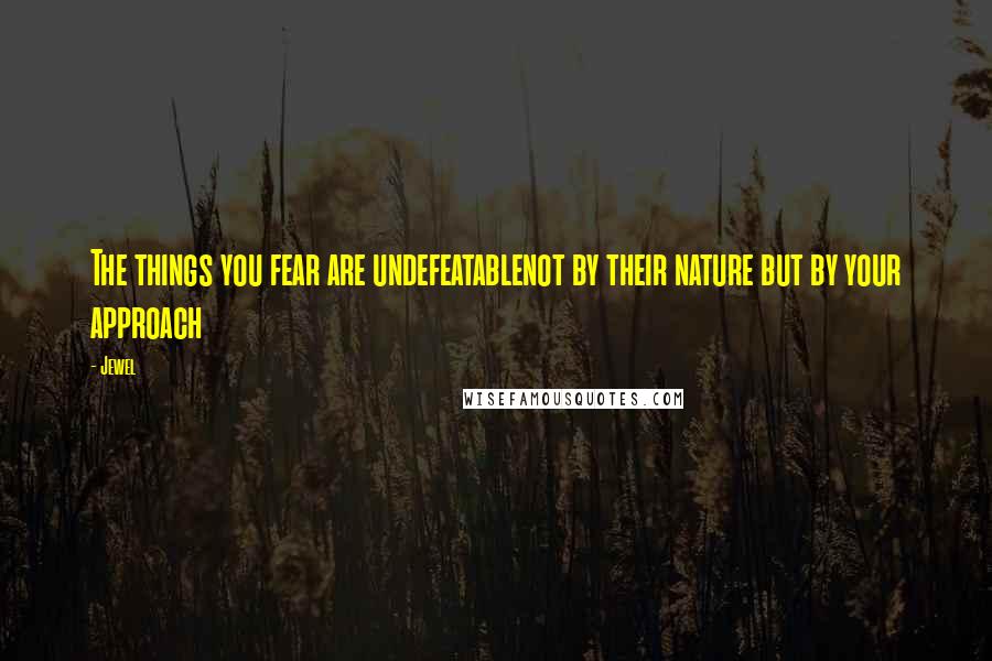 Jewel Quotes: The things you fear are undefeatablenot by their nature but by your approach