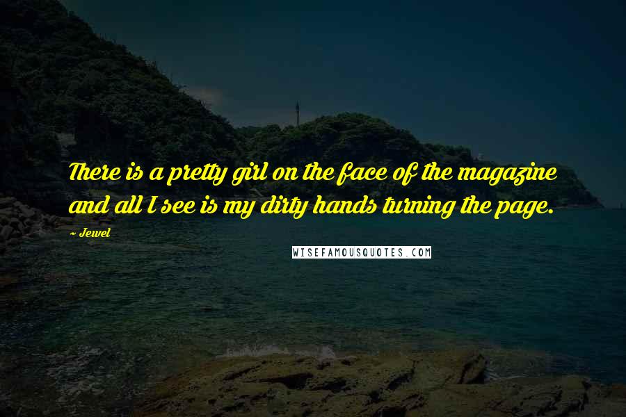 Jewel Quotes: There is a pretty girl on the face of the magazine and all I see is my dirty hands turning the page.