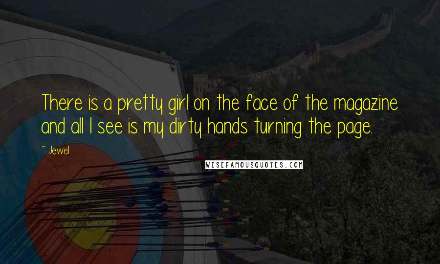 Jewel Quotes: There is a pretty girl on the face of the magazine and all I see is my dirty hands turning the page.
