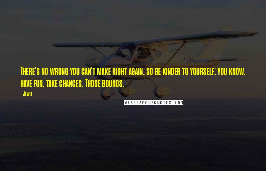 Jewel Quotes: There's no wrong you can't make right again, so be kinder to yourself; you know, have fun, take chances. Those bounds.