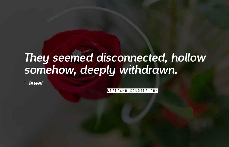 Jewel Quotes: They seemed disconnected, hollow somehow, deeply withdrawn.