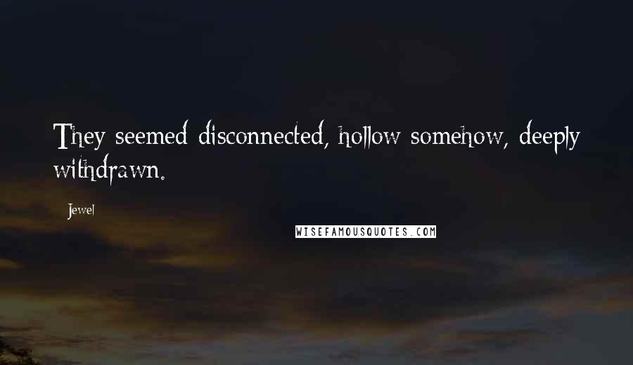Jewel Quotes: They seemed disconnected, hollow somehow, deeply withdrawn.