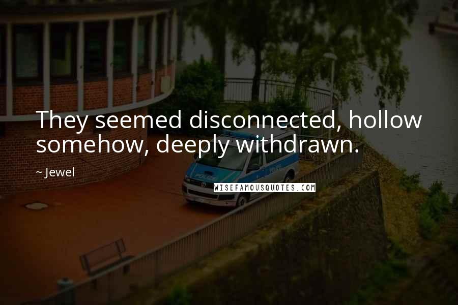 Jewel Quotes: They seemed disconnected, hollow somehow, deeply withdrawn.
