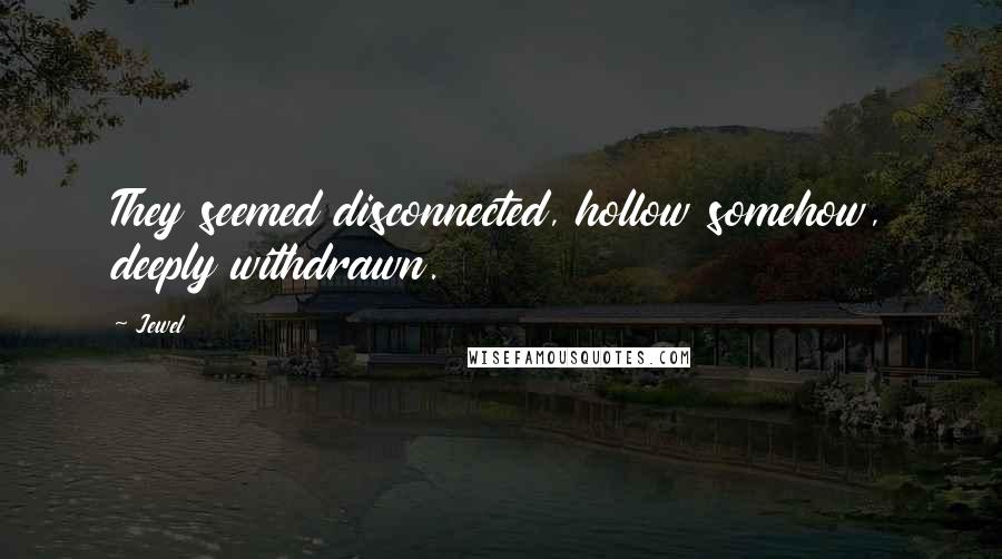 Jewel Quotes: They seemed disconnected, hollow somehow, deeply withdrawn.