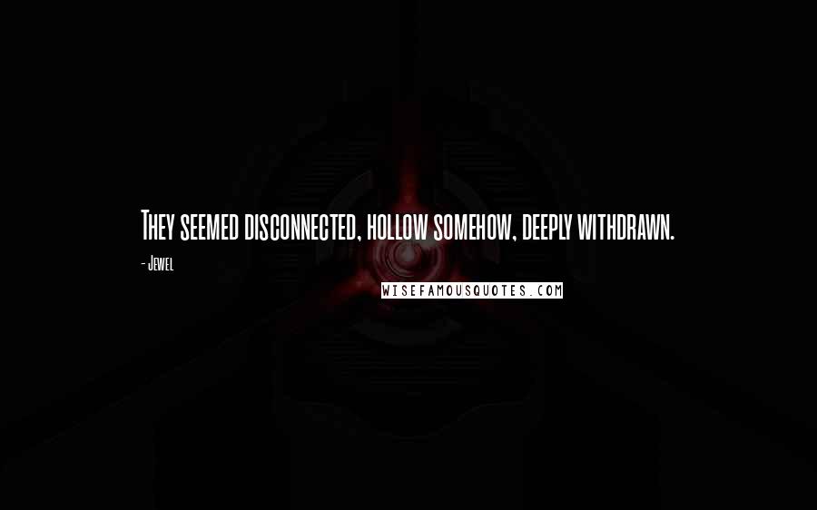 Jewel Quotes: They seemed disconnected, hollow somehow, deeply withdrawn.