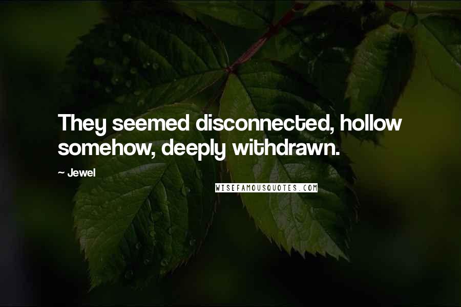 Jewel Quotes: They seemed disconnected, hollow somehow, deeply withdrawn.