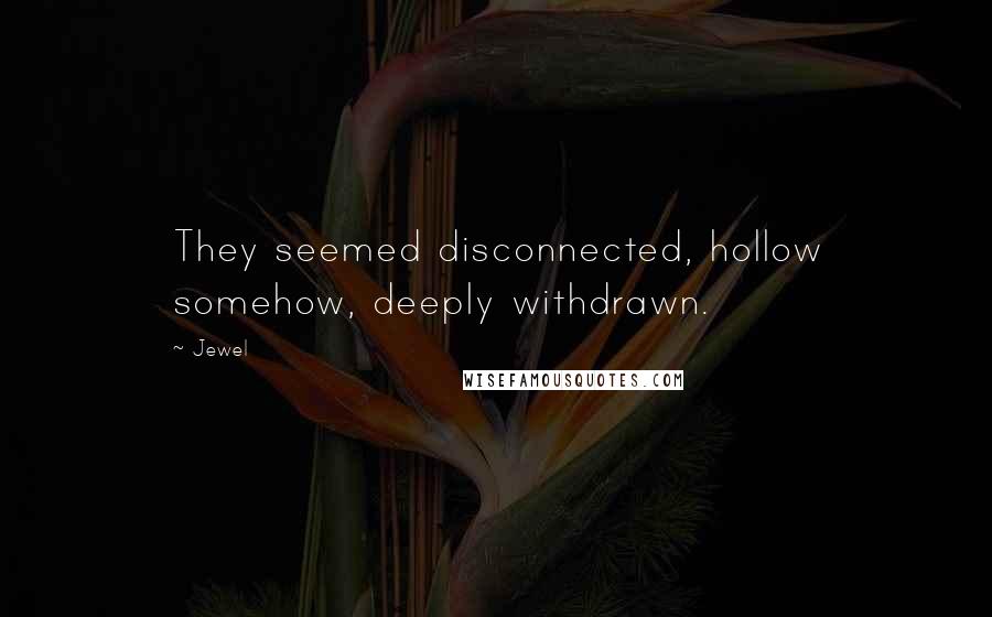 Jewel Quotes: They seemed disconnected, hollow somehow, deeply withdrawn.