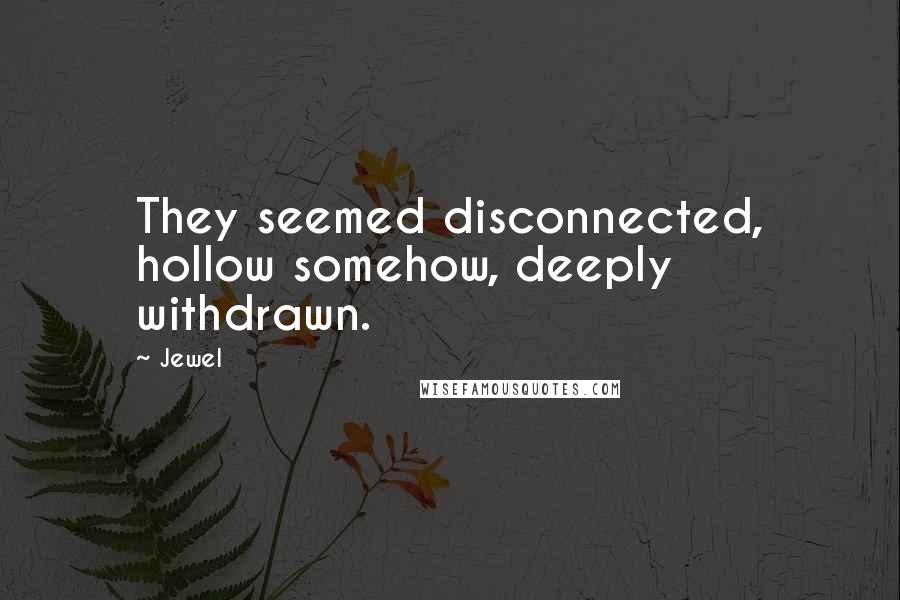 Jewel Quotes: They seemed disconnected, hollow somehow, deeply withdrawn.