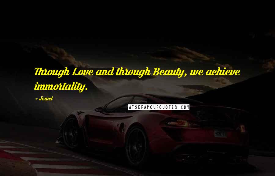 Jewel Quotes: Through Love and through Beauty, we achieve immortality.