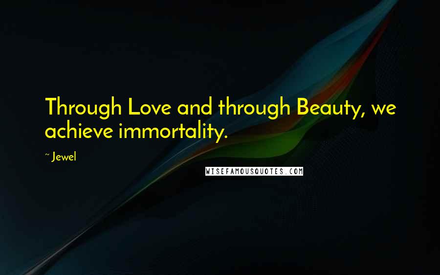 Jewel Quotes: Through Love and through Beauty, we achieve immortality.