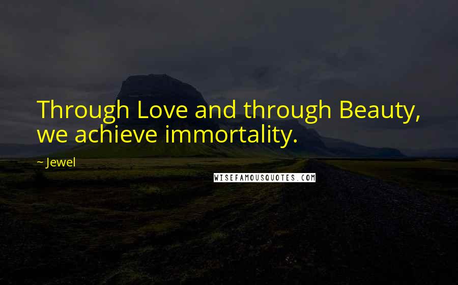 Jewel Quotes: Through Love and through Beauty, we achieve immortality.