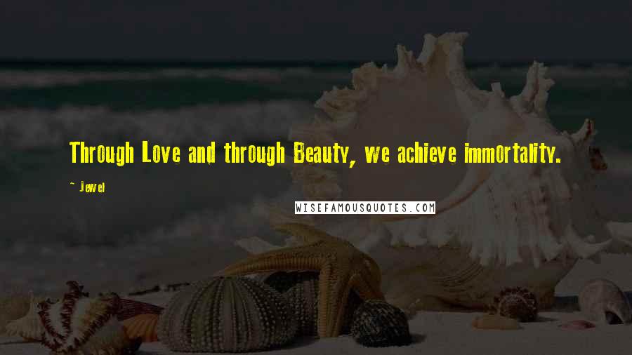 Jewel Quotes: Through Love and through Beauty, we achieve immortality.